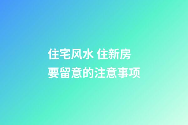 住宅风水 住新房要留意的注意事项